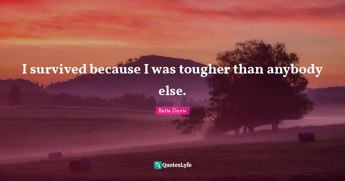I survived because I was tougher than anybody else.