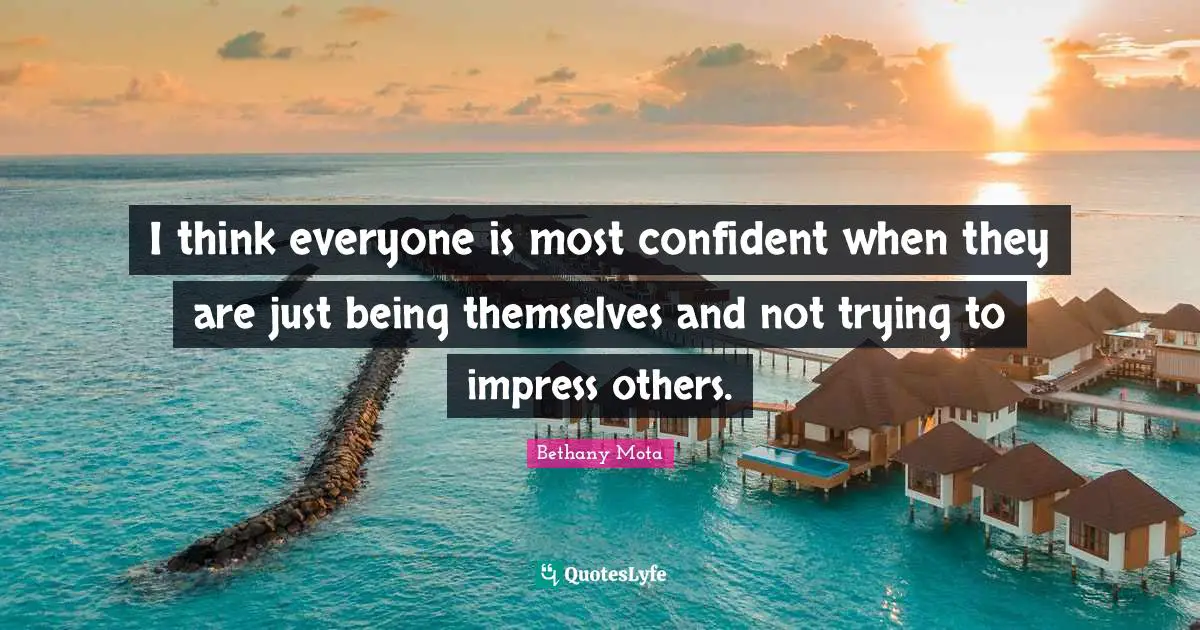Just Being Quotes: "I think everyone is most confident when they are just being themselves and not trying to impress others."