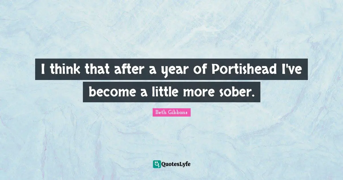 I think that after a year of Portishead I've become a little more sober.
