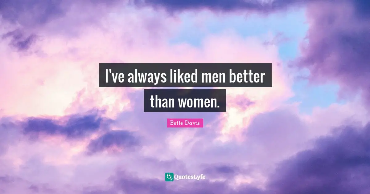 I've always liked men better than women.