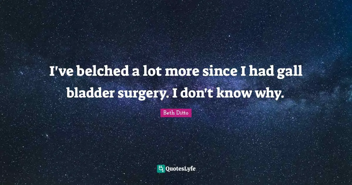 I've belched a lot more since I had gall bladder surgery. I don't know why.