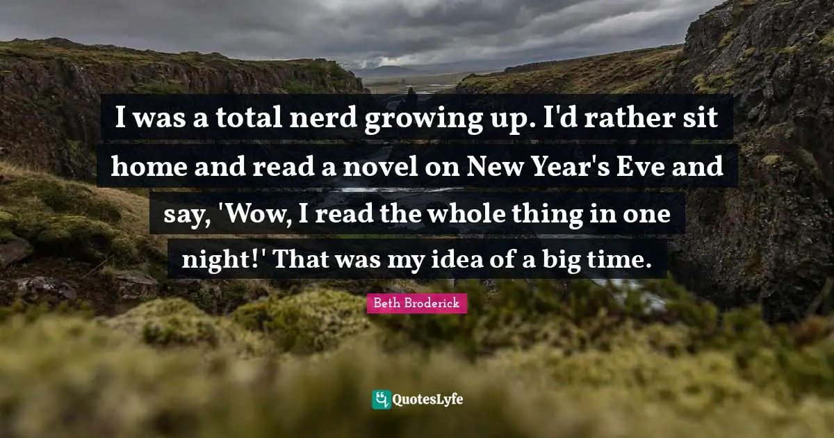 I was a total nerd growing up. I'd rather sit home and read a novel on New Year's Eve and say, 'Wow, I read the whole thing in one night!' That was my idea of a big time.