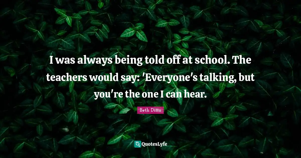 I was always being told off at school. The teachers would say: 'Everyone's talking, but you're the one I can hear.