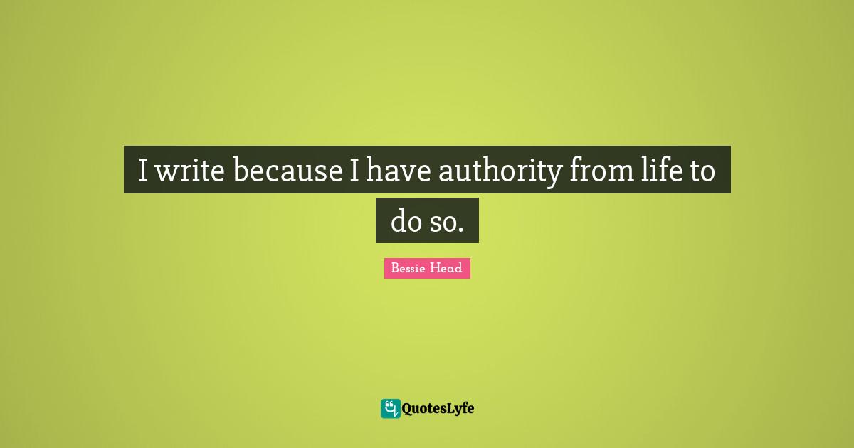 I write because I have authority from life to do so.