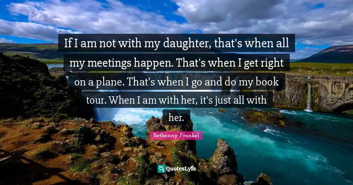 If I am not with my daughter, that's when all my meetings happen. That's when I get right on a plane. That's when I go and do my book tour. When I am with her, it's just all with her.