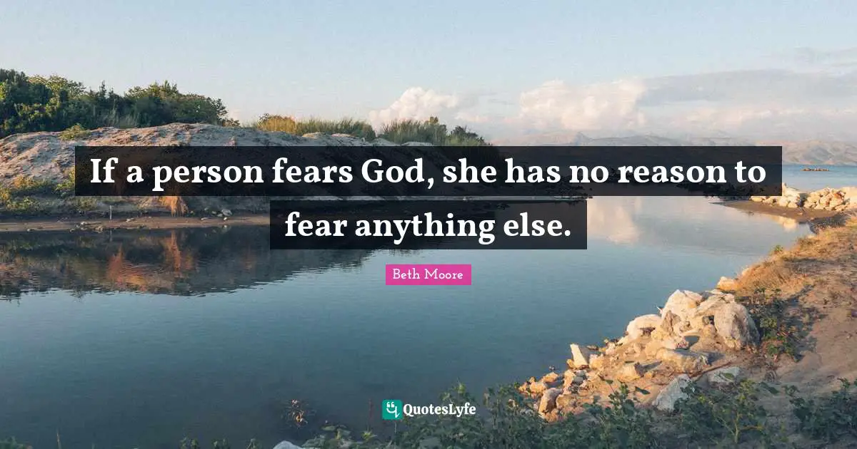 If a person fears God, she has no reason to fear anything else.