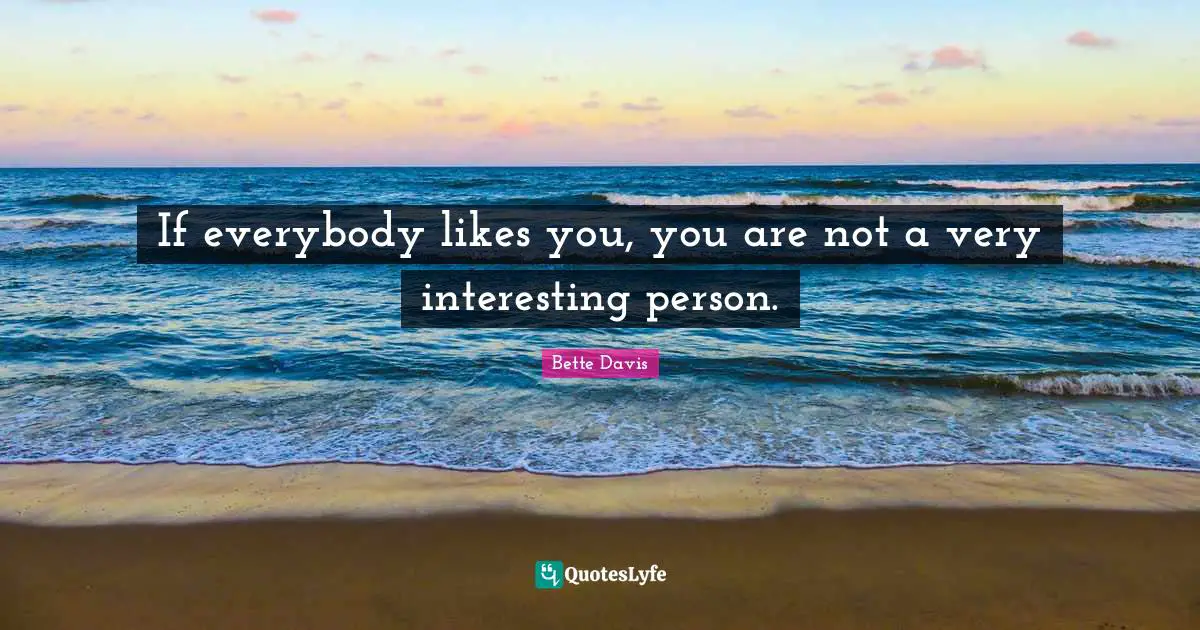 If everybody likes you, you are not a very interesting person.