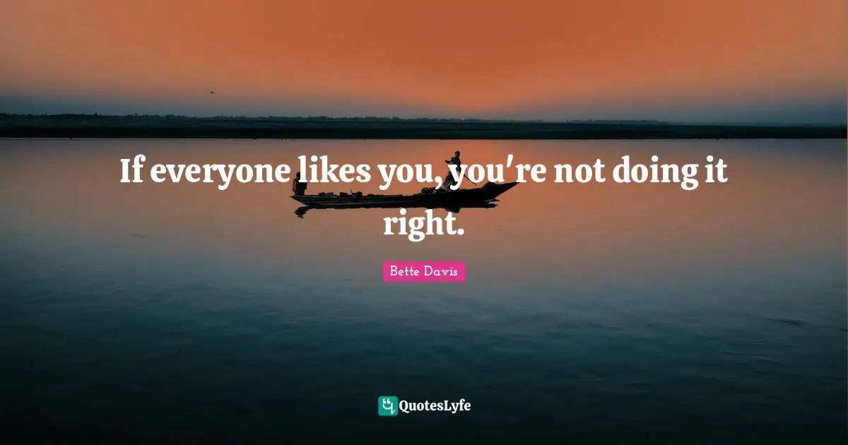 If everyone likes you, you're not doing it right.