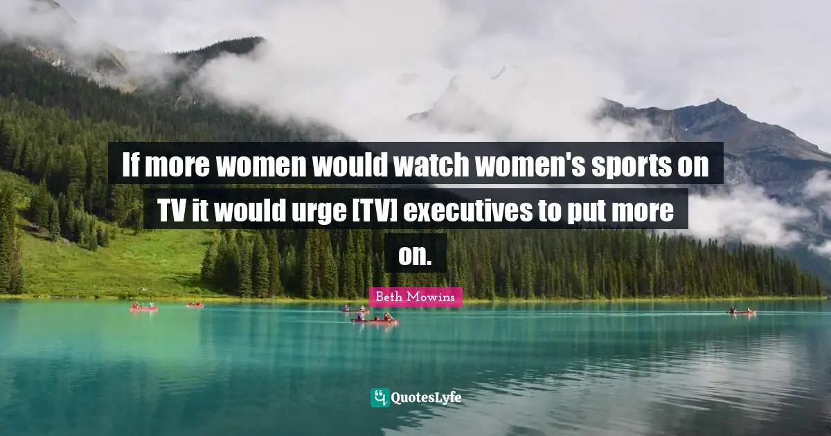 If more women would watch women's sports on TV it would urge [TV] executives to put more on.