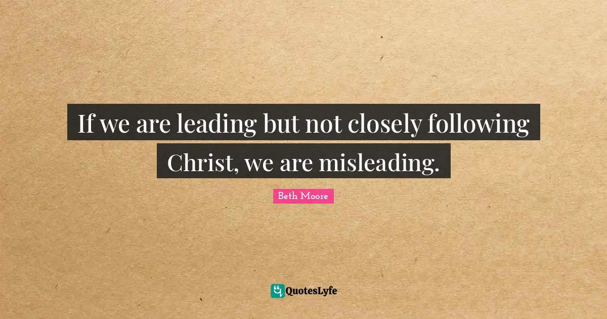 Beth Moore Quotes: "If we are leading but not closely following Christ, we are misleading."