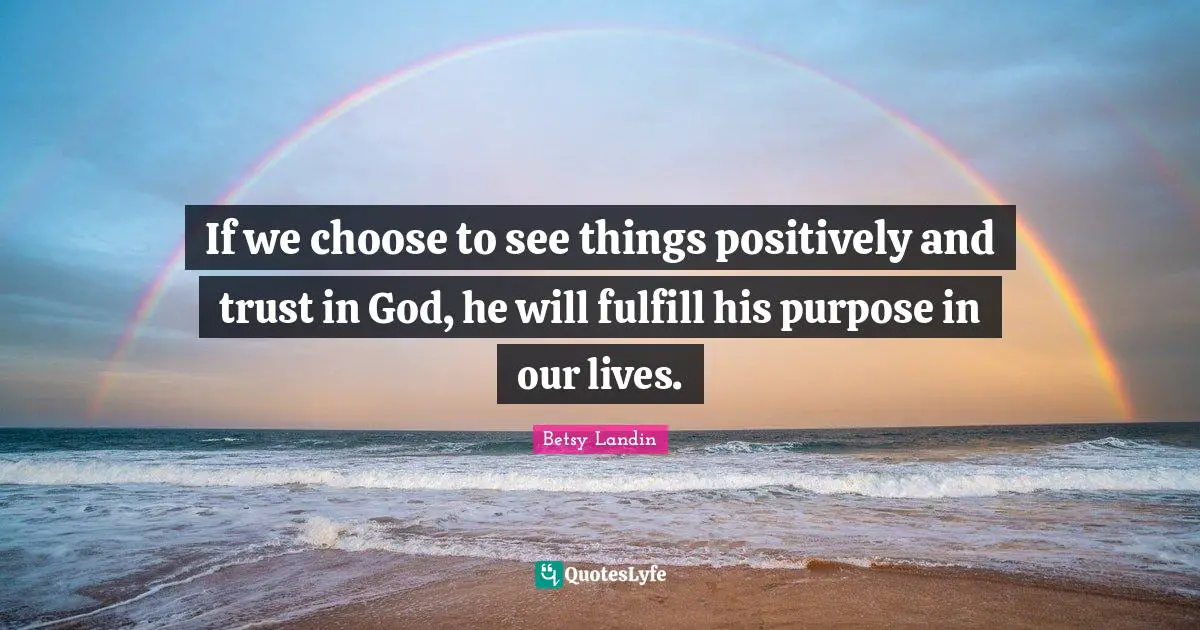 If we choose to see things positively and trust in God, he will fulfill his purpose in our lives.