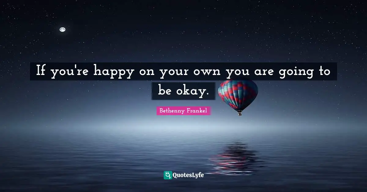 If you're happy on your own you are going to be okay.