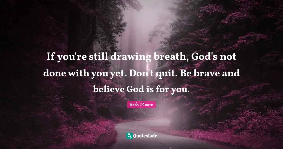 If you're still drawing breath, God's not done with you yet. Don't quit. Be brave and believe God is for you.