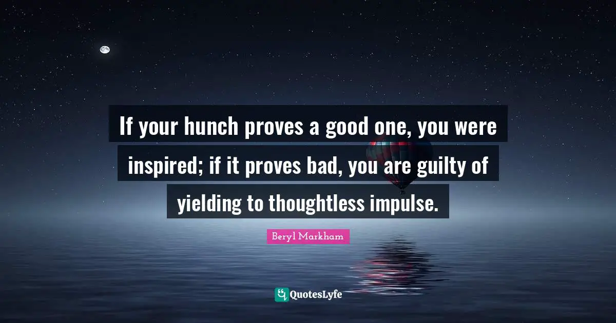 If your hunch proves a good one, you were inspired; if it proves bad, you are guilty of yielding to thoughtless impulse.