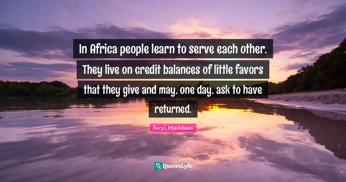 In Africa people learn to serve each other. They live on credit balances of little favors that they give and may, one day, ask to have returned.
