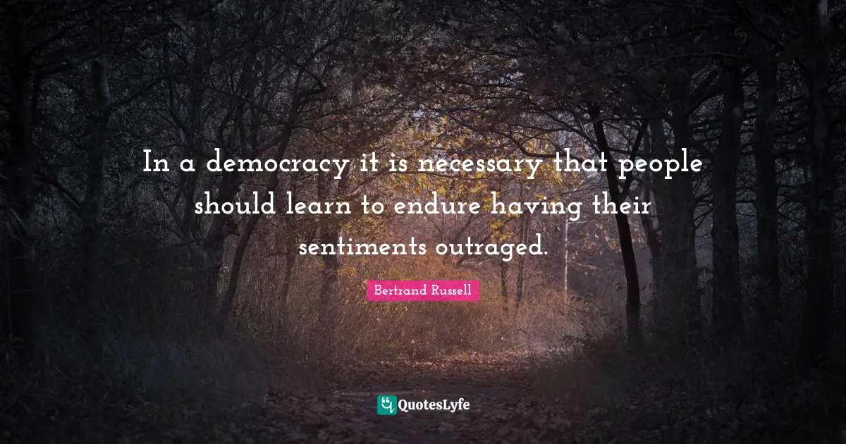 In a democracy it is necessary that people should learn to endure having their sentiments outraged.