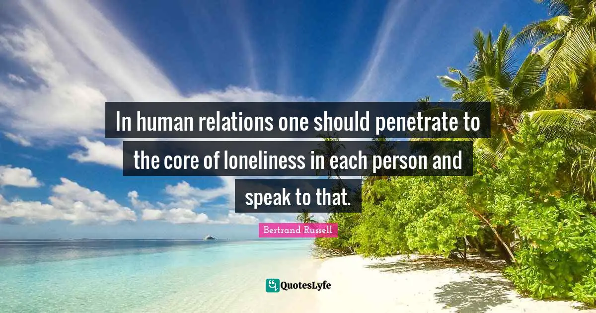 In human relations one should penetrate to the core of loneliness in each person and speak to that.