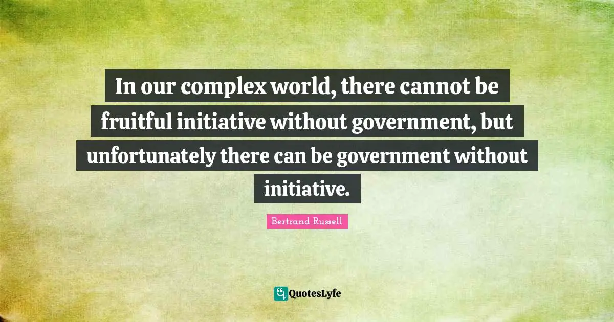 In our complex world, there cannot be fruitful initiative without government, but unfortunately there can be government without initiative.