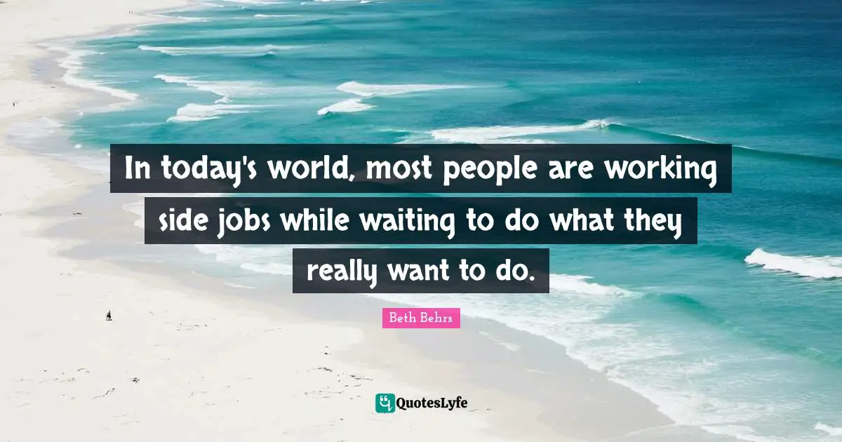 Today S World Quotes: "In today's world, most people are working side jobs while waiting to do what they really want to do."