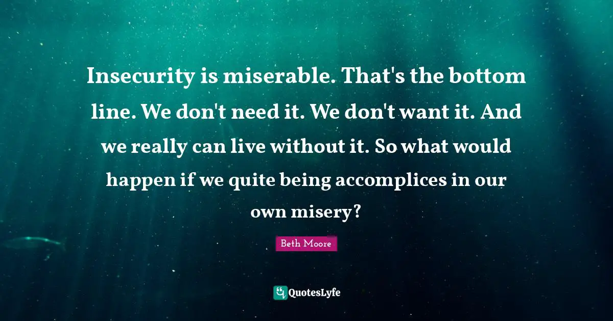 Insecurity is miserable. That's the bottom line. We don't need it. We don't want it. And we really can live without it. So what would happen if we quite being accomplices in our own misery?