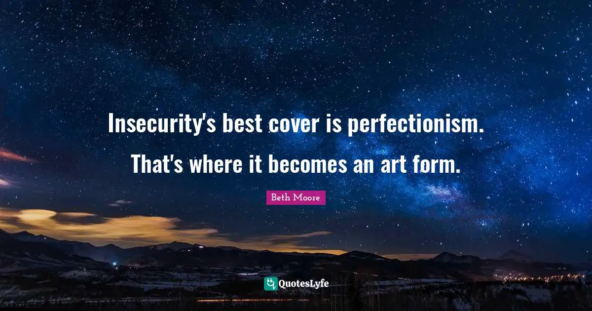 Insecurity's best cover is perfectionism. That's where it becomes an art form.