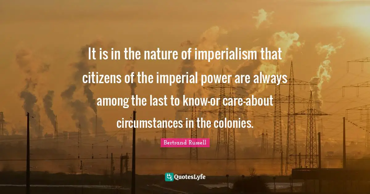 It is in the nature of imperialism that citizens of the imperial power are always among the last to know-or care-about circumstances in the colonies.