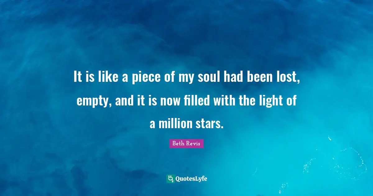 It is like a piece of my soul had been lost, empty, and it is now filled with the light of a million stars.