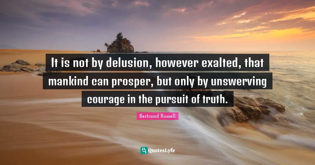 It is not by delusion, however exalted, that mankind can prosper, but only by unswerving courage in the pursuit of truth.