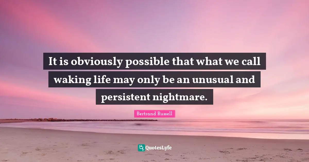 It is obviously possible that what we call waking life may only be an unusual and persistent nightmare.