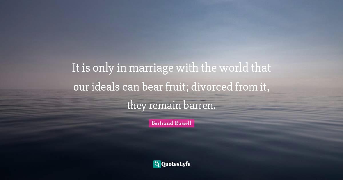 It is only in marriage with the world that our ideals can bear fruit; divorced from it, they remain barren.