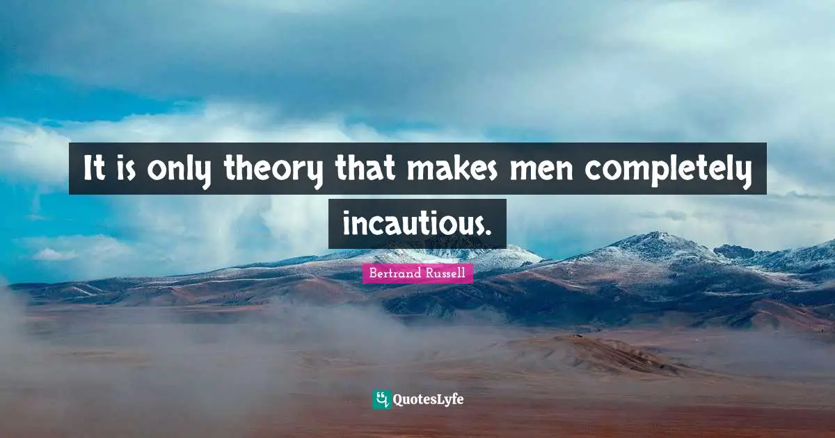 It is only theory that makes men completely incautious.