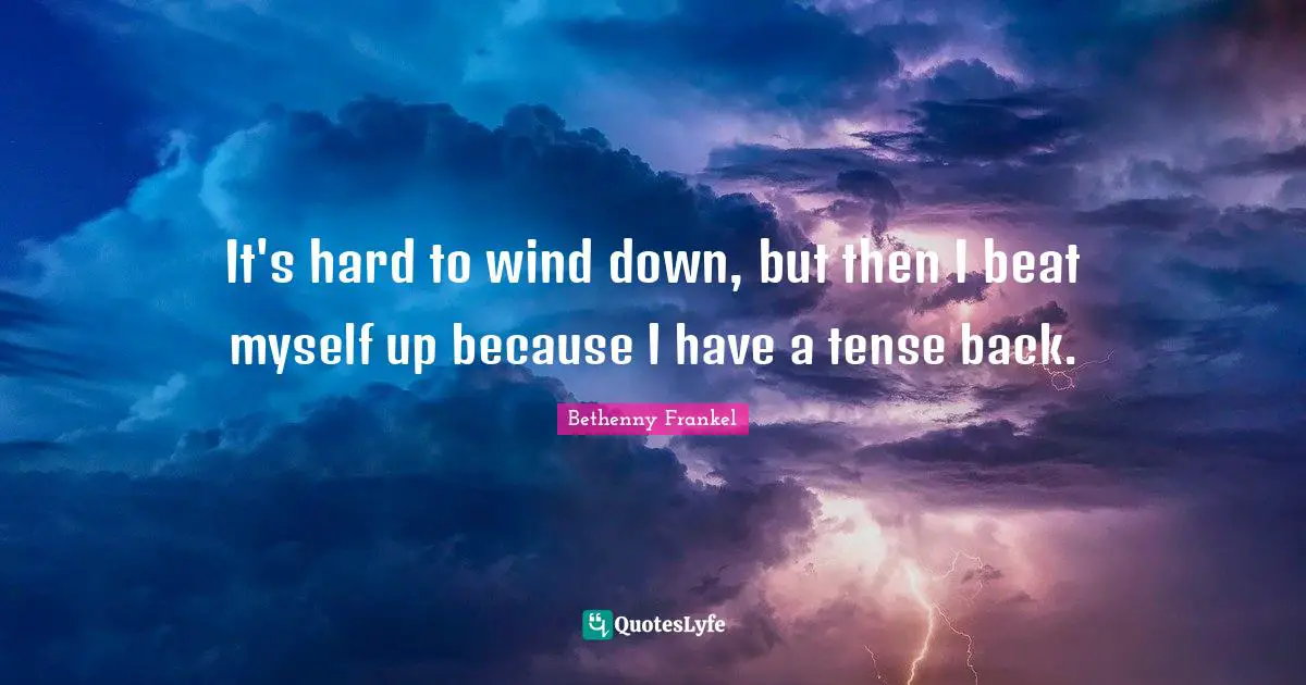 It's hard to wind down, but then I beat myself up because I have a tense back.