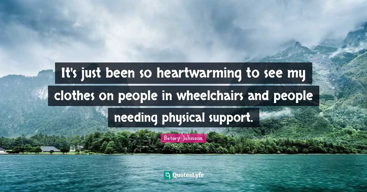 It's just been so heartwarming to see my clothes on people in wheelchairs and people needing physical support.