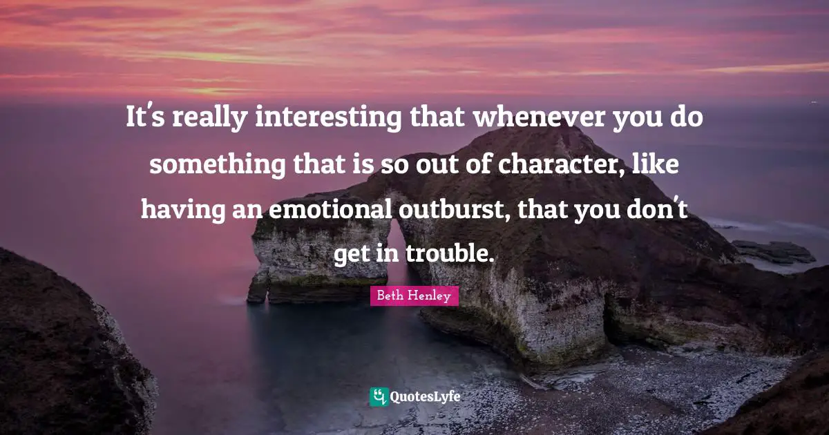 It's really interesting that whenever you do something that is so out of character, like having an emotional outburst, that you don't get in trouble.