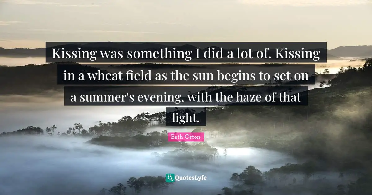 Kissing was something I did a lot of. Kissing in a wheat field as the sun begins to set on a summer's evening, with the haze of that light.