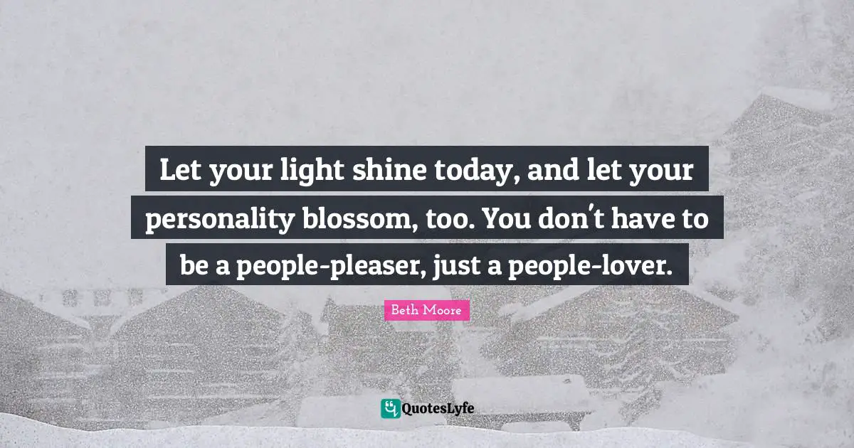 Personality Quotes: "Let your light shine today, and let your personality blossom, too. You don't have to be a people-pleaser, just a people-lover."