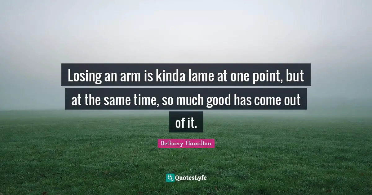Losing an arm is kinda lame at one point, but at the same time, so much good has come out of it.