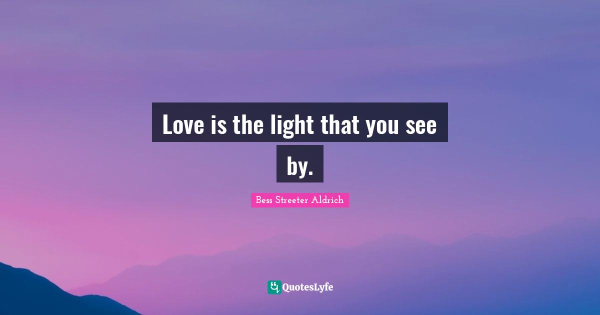 Love is the light that you see by.