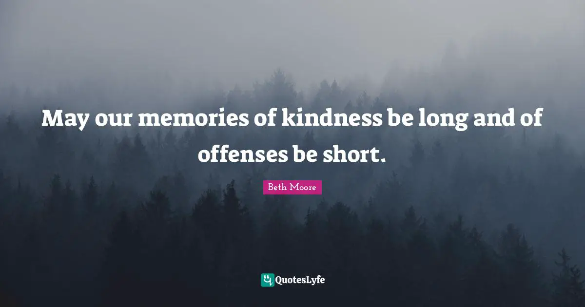 May our memories of kindness be long and of offenses be short.