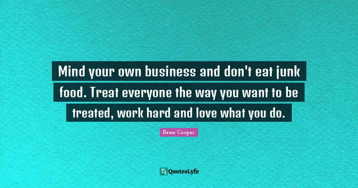 Treated Quotes: "Mind your own business and don't eat junk food. Treat everyone the way you want to be treated, work hard and love what you do."