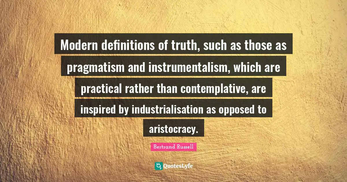 Pragmatism Quotes: "Modern definitions of truth, such as those as pragmatism and instrumentalism, which are practical rather than contemplative, are inspired by industrialisation as opposed to aristocracy."