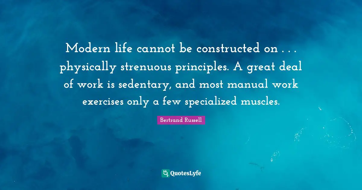 Life Principles Quotes: "Modern life cannot be constructed on . . . physically strenuous principles. A great deal of work is sedentary, and most manual work exercises only a few specialized muscles."