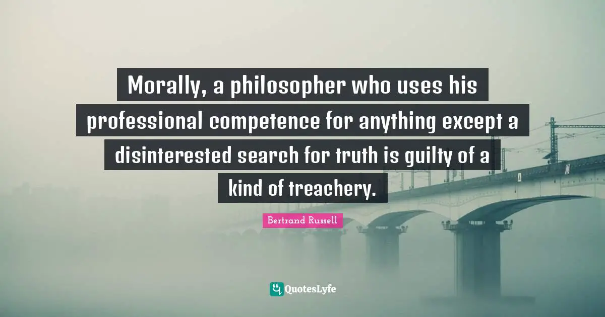 Competence Quotes: "Morally, a philosopher who uses his professional competence for anything except a disinterested search for truth is guilty of a kind of treachery."