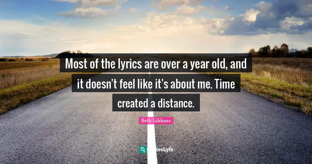 Most of the lyrics are over a year old, and it doesn't feel like it's about me. Time created a distance.