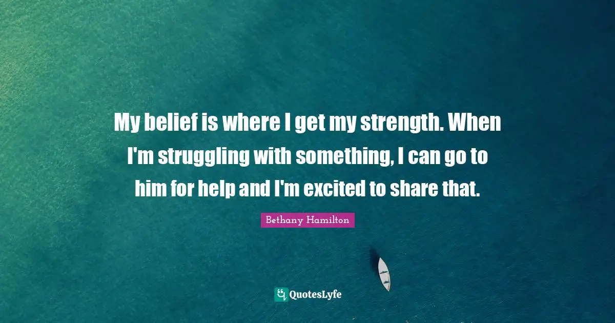 Bethany Hamilton Quotes: "My belief is where I get my strength. When I'm struggling with something, I can go to him for help and I'm excited to share that."