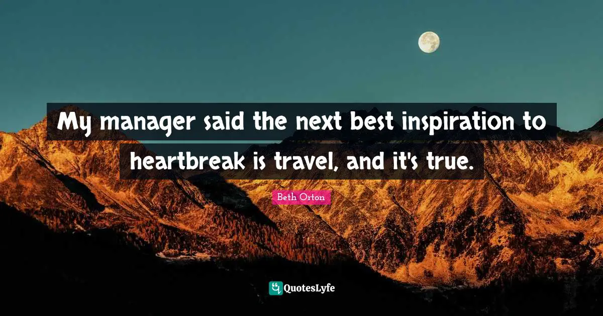 My manager said the next best inspiration to heartbreak is travel, and it's true.