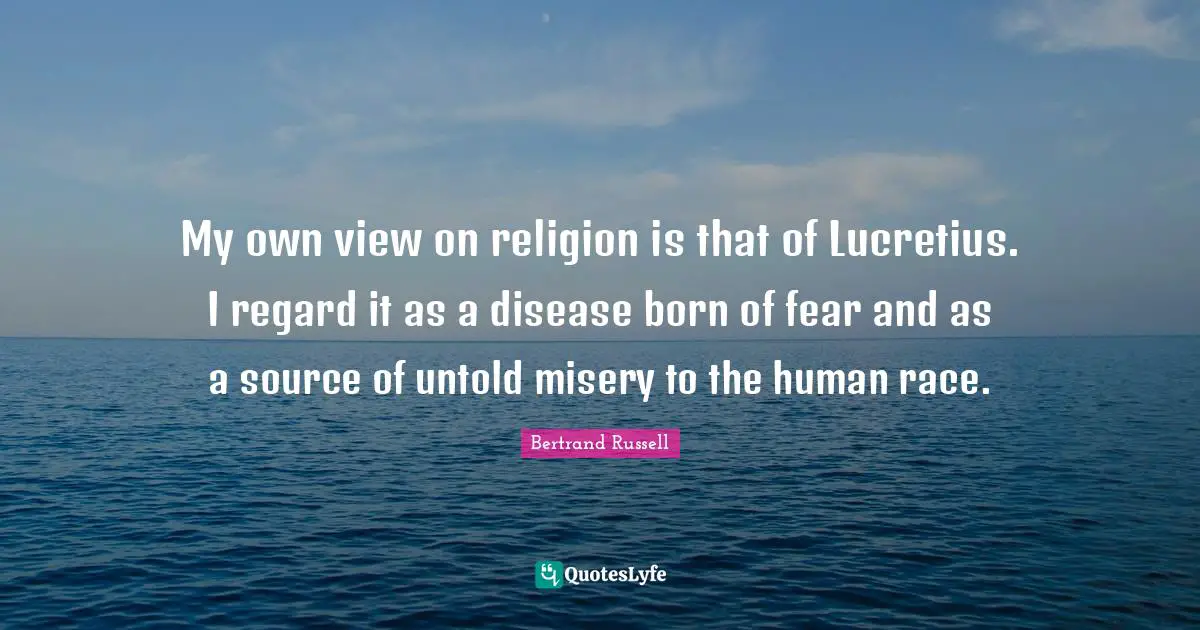 My own view on religion is that of Lucretius. I regard it as a disease born of fear and as a source of untold misery to the human race.