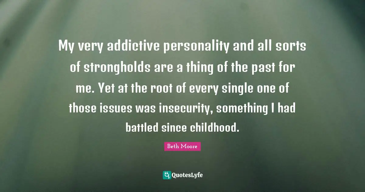 My very addictive personality and all sorts of strongholds are a thing of the past for me. Yet at the root of every single one of those issues was insecurity, something I had battled since childhood.