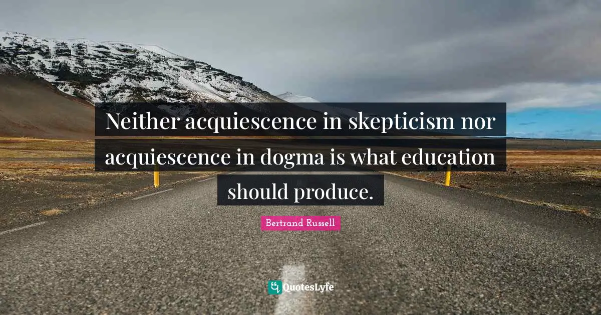 Neither acquiescence in skepticism nor acquiescence in dogma is what education should produce.