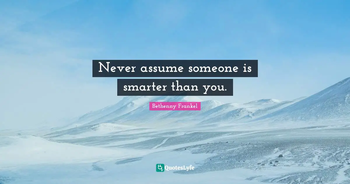 Never assume someone is smarter than you.